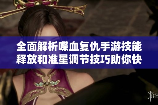 全面解析喋血复仇手游技能释放和准星调节技巧助你快速提升战斗能力