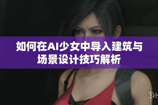 如何在AI少女中导入建筑与场景设计技巧解析