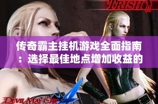 传奇霸主挂机游戏全面指南：选择最佳地点增加收益的有效策略分析