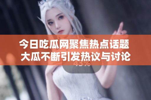 今日吃瓜网聚焦热点话题 大瓜不断引发热议与讨论