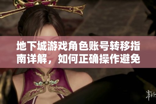 地下城游戏角色账号转移指南详解，如何正确操作避免损失与风险