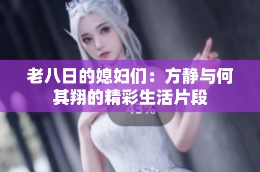 老八日的媳妇们：方静与何其翔的精彩生活片段