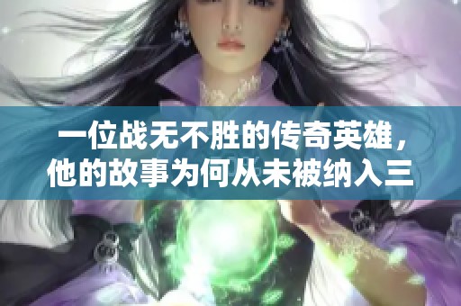 一位战无不胜的传奇英雄，他的故事为何从未被纳入三国演义的史册之中