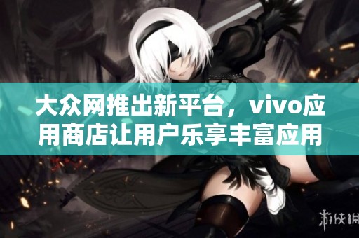 大众网推出新平台，vivo应用商店让用户乐享丰富应用资源与服务