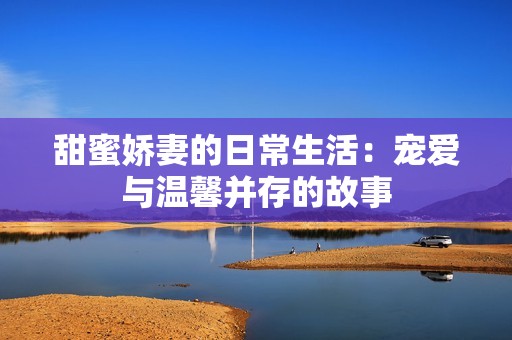 甜蜜娇妻的日常生活：宠爱与温馨并存的故事