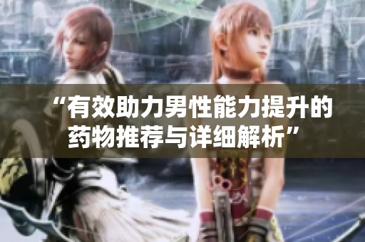 “有效助力男性能力提升的药物推荐与详细解析”