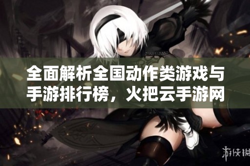 全面解析全国动作类游戏与手游排行榜，火把云手游网带你畅游游戏世界