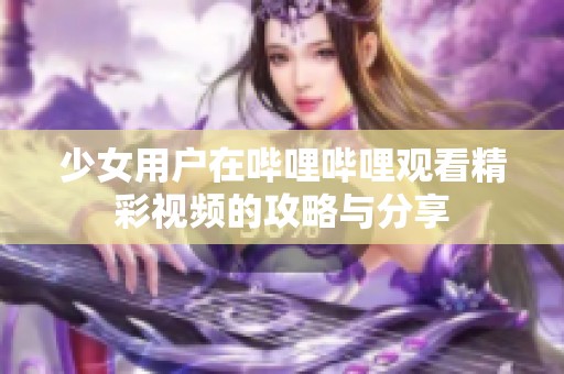 少女用户在哔哩哔哩观看精彩视频的攻略与分享