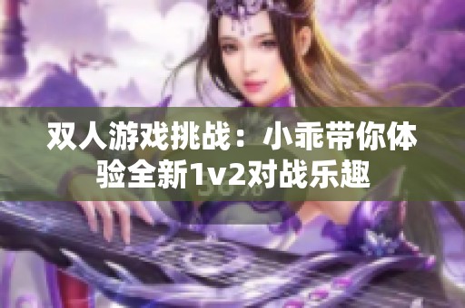 双人游戏挑战：小乖带你体验全新1v2对战乐趣