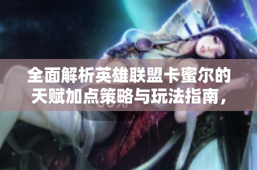 全面解析英雄联盟卡蜜尔的天赋加点策略与玩法指南，助你掌握这位英雄的精髓