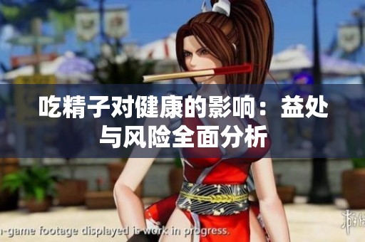 吃精子对健康的影响：益处与风险全面分析