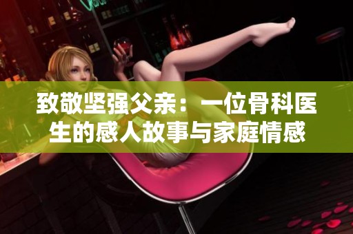 致敬坚强父亲：一位骨科医生的感人故事与家庭情感