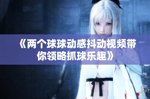 《两个球球动感抖动视频带你领略抓球乐趣》