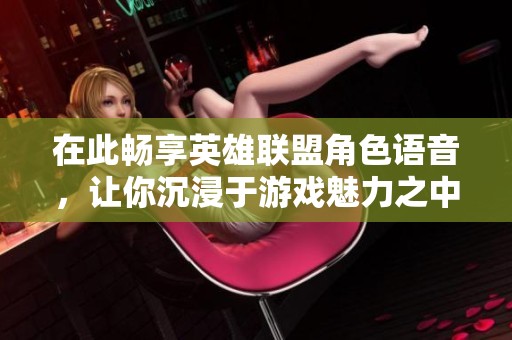 在此畅享英雄联盟角色语音，让你沉浸于游戏魅力之中，随时随地免费收听
