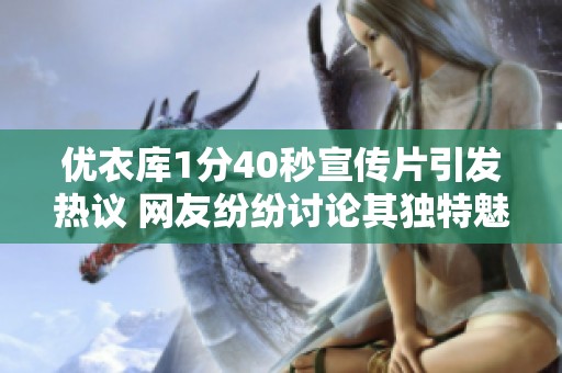 优衣库1分40秒宣传片引发热议 网友纷纷讨论其独特魅力与创意