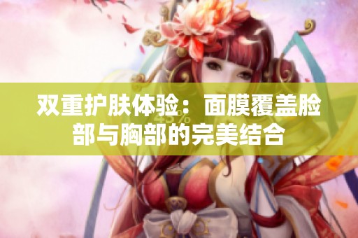 双重护肤体验：面膜覆盖脸部与胸部的完美结合