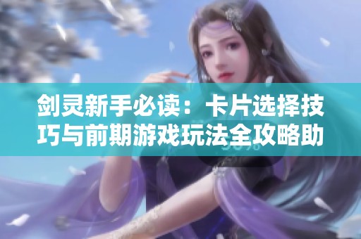 剑灵新手必读：卡片选择技巧与前期游戏玩法全攻略助你迅速入门