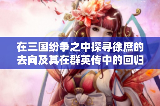 在三国纷争之中探寻徐庶的去向及其在群英传中的回归策略解析