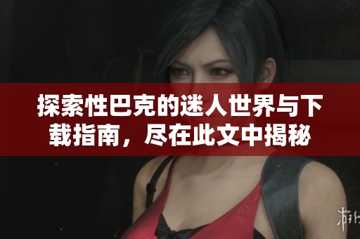 探索性巴克的迷人世界与下载指南，尽在此文中揭秘