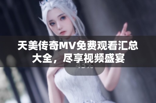 天美传奇MV免费观看汇总大全，尽享视频盛宴