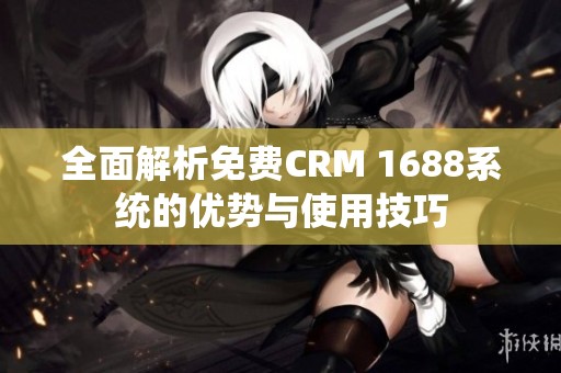 全面解析免费CRM 1688系统的优势与使用技巧