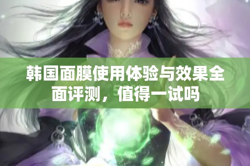 韩国面膜使用体验与效果全面评测，值得一试吗
