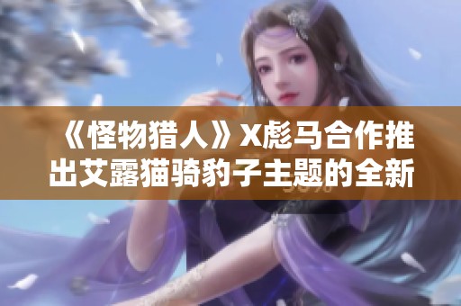 《怪物猎人》X彪马合作推出艾露猫骑豹子主题的全新T恤和板鞋，快来抢购！