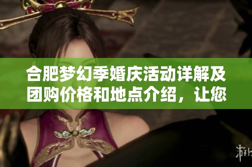 合肥梦幻季婚庆活动详解及团购价格和地点介绍，让您的婚礼更加梦幻与难忘