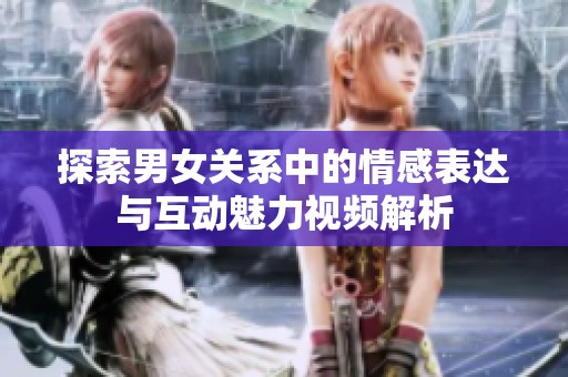 探索男女关系中的情感表达与互动魅力视频解析