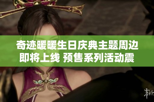 奇迹暖暖生日庆典主题周边即将上线 预售系列活动震撼来袭