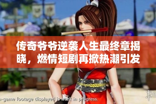 传奇爷爷逆袭人生最终章揭晓，燃情短剧再掀热潮引发观众热议