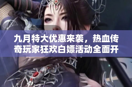 九月特大优惠来袭，热血传奇玩家狂欢白嫖活动全面开启，抓紧时间参与！