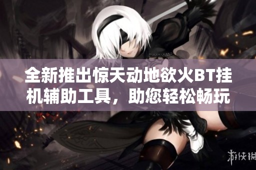 全新推出惊天动地欲火BT挂机辅助工具，助您轻松畅玩游戏获取丰厚奖励