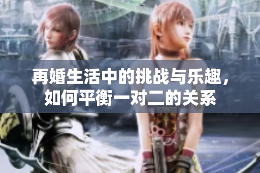 再婚生活中的挑战与乐趣，如何平衡一对二的关系
