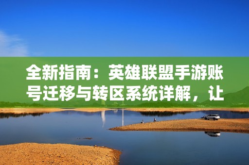 全新指南：英雄联盟手游账号迁移与转区系统详解，让你轻松畅玩游戏世界
