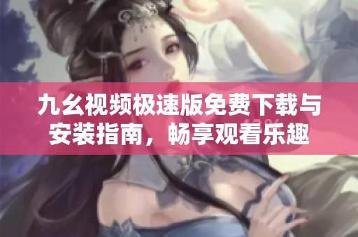 九幺视频极速版免费下载与安装指南，畅享观看乐趣