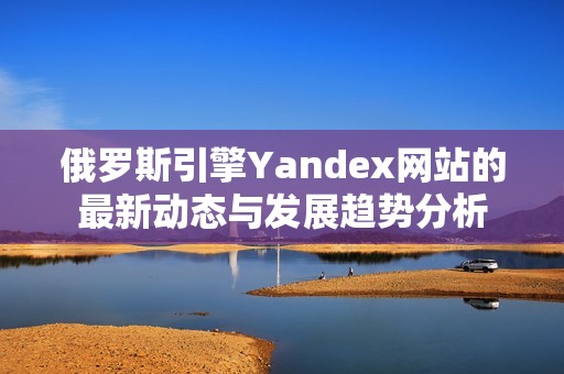 俄罗斯引擎Yandex网站的最新动态与发展趋势分析