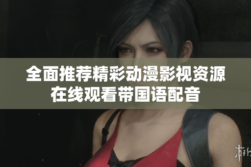 全面推荐精彩动漫影视资源在线观看带国语配音