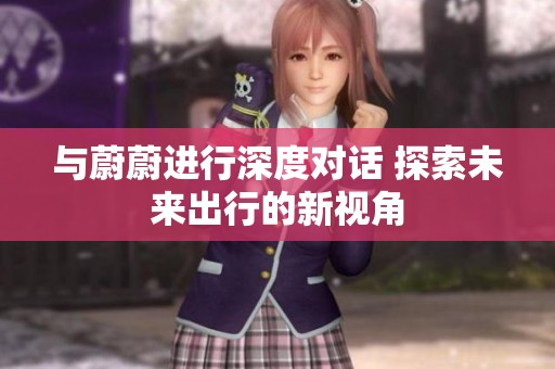 与蔚蔚进行深度对话 探索未来出行的新视角