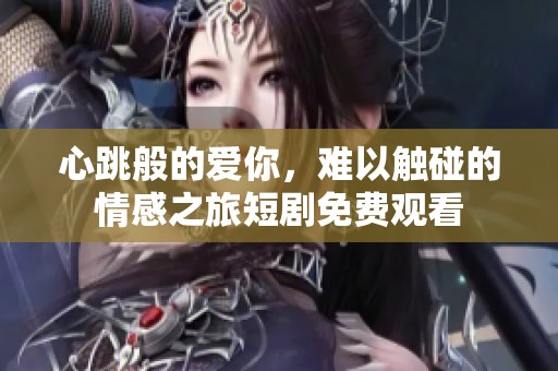 心跳般的爱你，难以触碰的情感之旅短剧免费观看