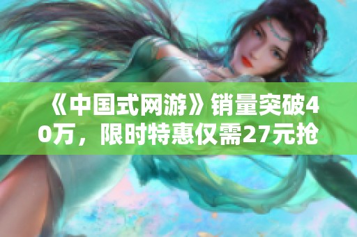 《中国式网游》销量突破40万，限时特惠仅需27元抢购机会！