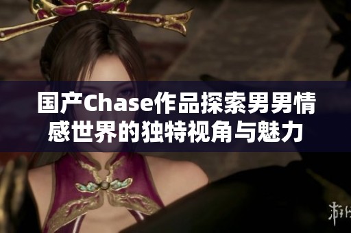 国产Chase作品探索男男情感世界的独特视角与魅力