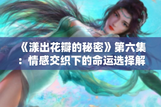 《漾出花瓣的秘密》第六集：情感交织下的命运选择解析