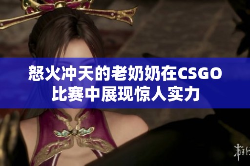 怒火冲天的老奶奶在CSGO比赛中展现惊人实力