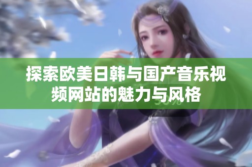 探索欧美日韩与国产音乐视频网站的魅力与风格
