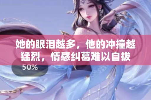 她的眼泪越多，他的冲撞越猛烈，情感纠葛难以自拔