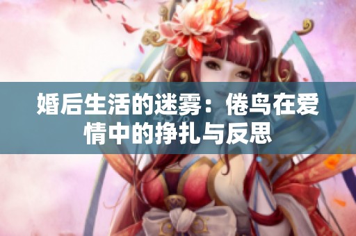婚后生活的迷雾：倦鸟在爱情中的挣扎与反思