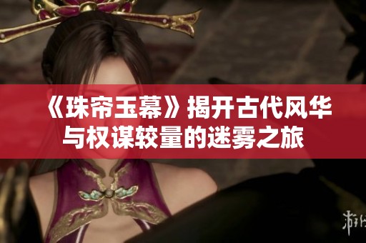 《珠帘玉幕》揭开古代风华与权谋较量的迷雾之旅
