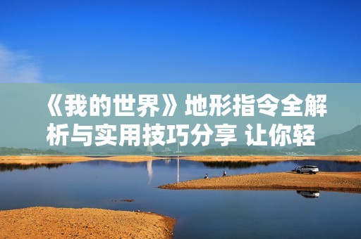 《我的世界》地形指令全解析与实用技巧分享 让你轻松构建理想世界