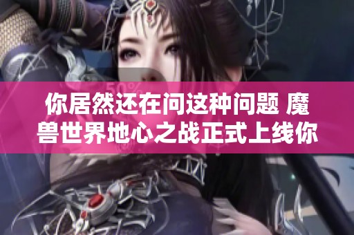 你居然还在问这种问题 魔兽世界地心之战正式上线你准备好了吗